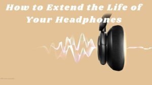 How to Extend the Life of Your Headphones